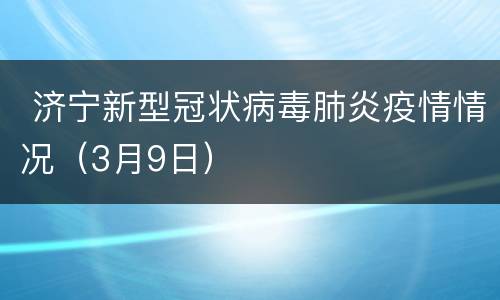  济宁新型冠状病毒肺炎疫情情况（3月9日）