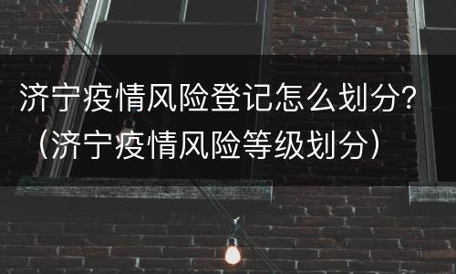 济宁疫情风险登记怎么划分？（济宁疫情风险等级划分）