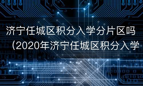 济宁任城区积分入学分片区吗（2020年济宁任城区积分入学步骤）