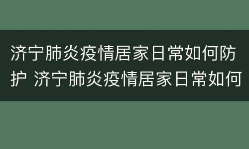 济宁肺炎疫情居家日常如何防护 济宁肺炎疫情居家日常如何防护呢