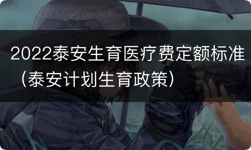 2022泰安生育医疗费定额标准（泰安计划生育政策）