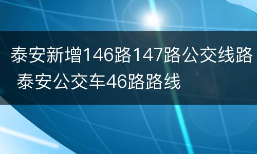 泰安新增146路147路公交线路 泰安公交车46路路线