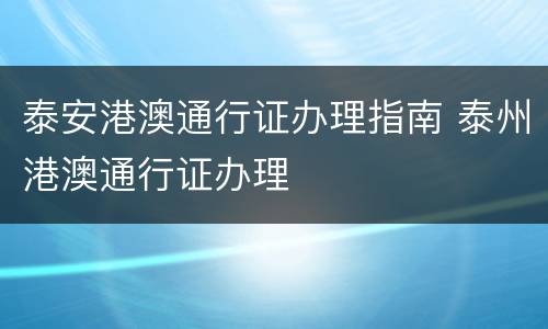 泰安港澳通行证办理指南 泰州港澳通行证办理