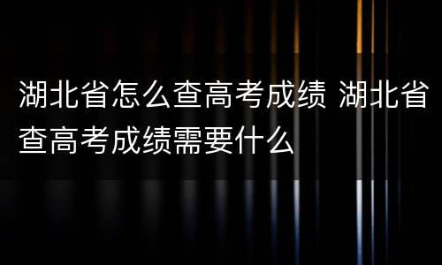 湖北省怎么查高考成绩 湖北省查高考成绩需要什么