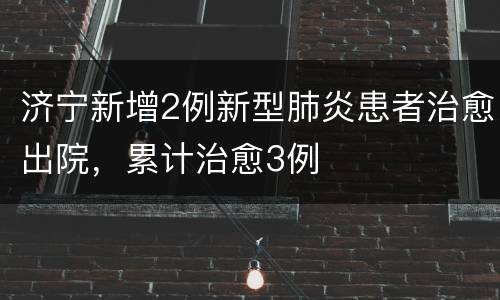 济宁新增2例新型肺炎患者治愈出院，累计治愈3例