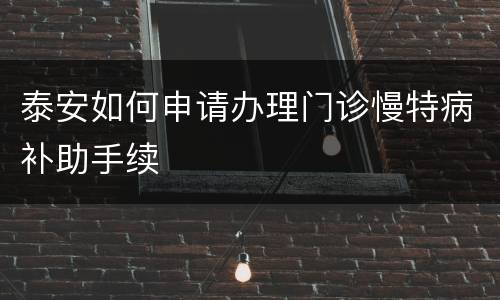 泰安如何申请办理门诊慢特病补助手续