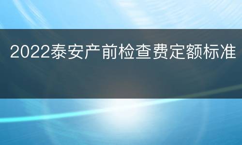 2022泰安产前检查费定额标准