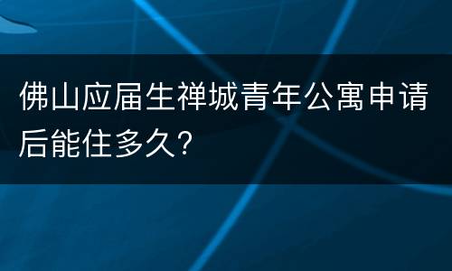 佛山应届生禅城青年公寓申请后能住多久?