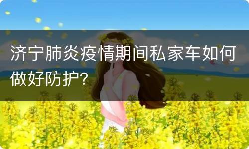 济宁肺炎疫情期间私家车如何做好防护？