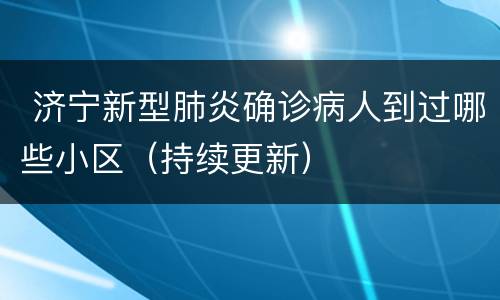  济宁新型肺炎确诊病人到过哪些小区（持续更新）