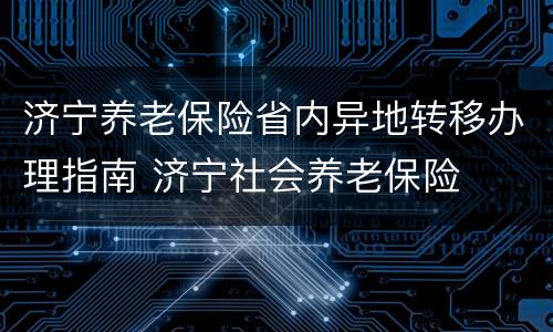 济宁养老保险省内异地转移办理指南 济宁社会养老保险