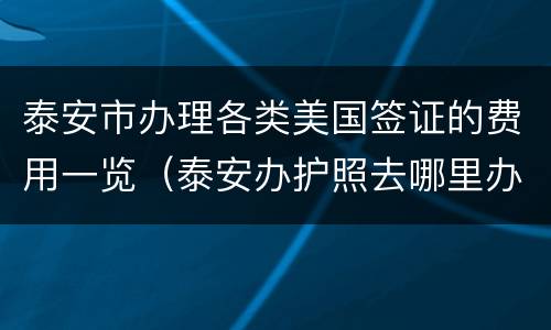 泰安市办理各类美国签证的费用一览（泰安办护照去哪里办）