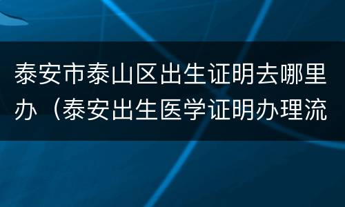 泰安市泰山区出生证明去哪里办（泰安出生医学证明办理流程）