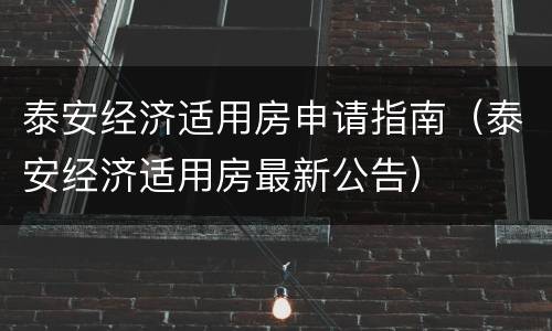 泰安经济适用房申请指南（泰安经济适用房最新公告）