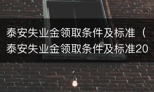 泰安失业金领取条件及标准（泰安失业金领取条件及标准2020）