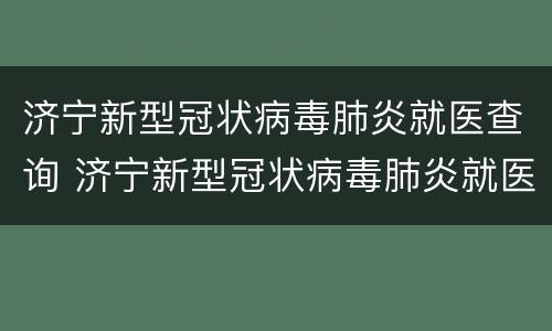 济宁新型冠状病毒肺炎就医查询 济宁新型冠状病毒肺炎就医查询官网