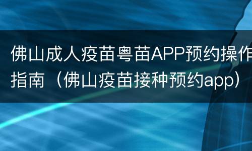 佛山成人疫苗粤苗APP预约操作指南（佛山疫苗接种预约app）