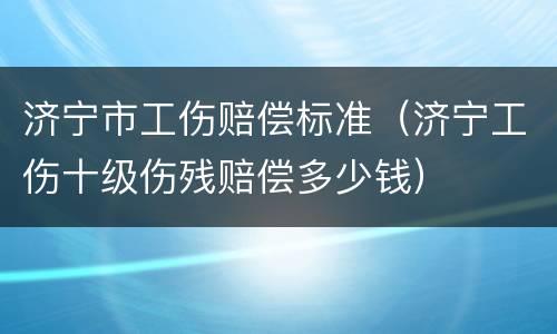 济宁市工伤赔偿标准（济宁工伤十级伤残赔偿多少钱）