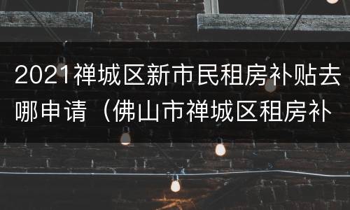 2021禅城区新市民租房补贴去哪申请（佛山市禅城区租房补贴）