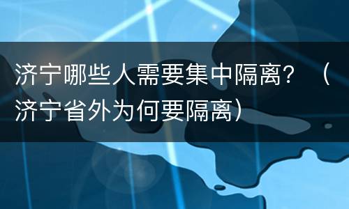 济宁哪些人需要集中隔离？（济宁省外为何要隔离）