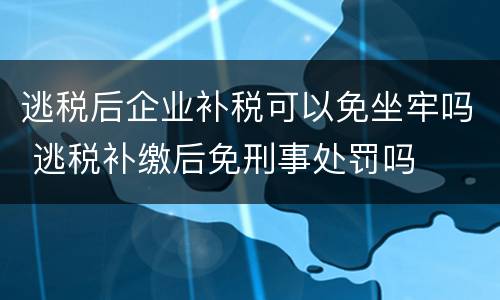 逃税后企业补税可以免坐牢吗 逃税补缴后免刑事处罚吗