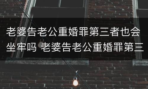 老婆告老公重婚罪第三者也会坐牢吗 老婆告老公重婚罪第三者也会坐牢吗