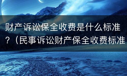 财产诉讼保全收费是什么标准?（民事诉讼财产保全收费标准是多少）