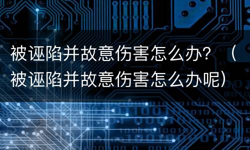 被诬陷并故意伤害怎么办？（被诬陷并故意伤害怎么办呢）