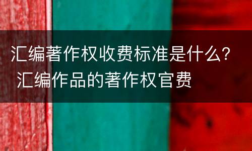 汇编著作权收费标准是什么？ 汇编作品的著作权官费