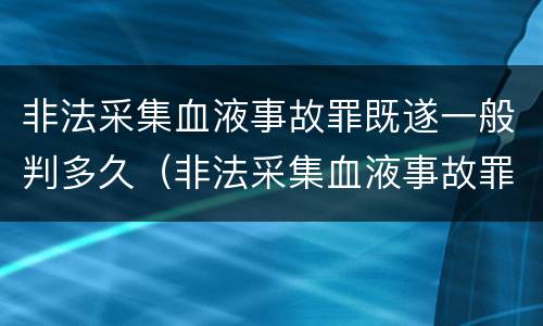 非法采集血液事故罪既遂一般判多久（非法采集血液事故罪既遂一般判多久呢）