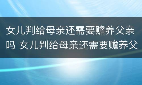 女儿判给母亲还需要赡养父亲吗 女儿判给母亲还需要赡养父亲吗