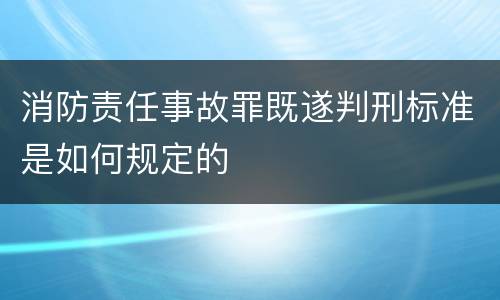 消防责任事故罪既遂判刑标准是如何规定的