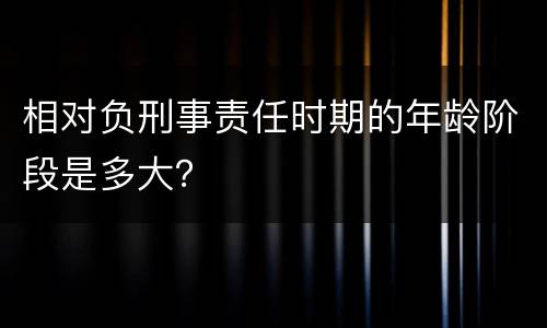 相对负刑事责任时期的年龄阶段是多大？