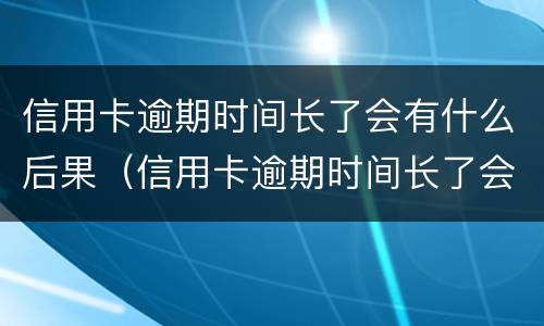 信用卡逾期时间长了会有什么后果（信用卡逾期时间长了会有什么后果呢）