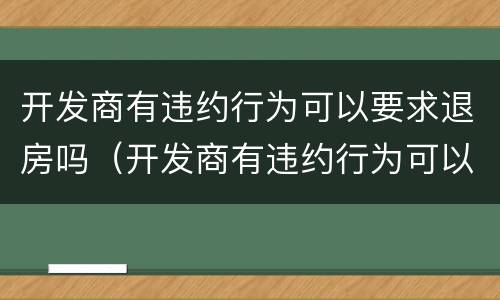 开发商有违约行为可以要求退房吗（开发商有违约行为可以要求退房吗）