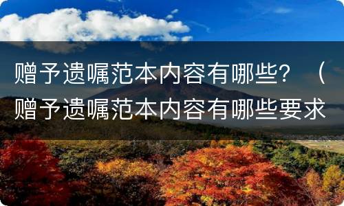 赠予遗嘱范本内容有哪些？（赠予遗嘱范本内容有哪些要求）