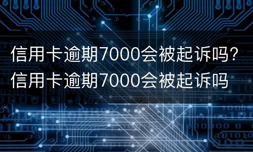 信用卡逾期7000会被起诉吗? 信用卡逾期7000会被起诉吗