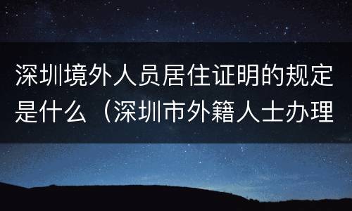 深圳境外人员居住证明的规定是什么（深圳市外籍人士办理居留证件）