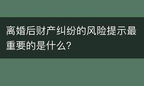 离婚后财产纠纷的风险提示最重要的是什么？