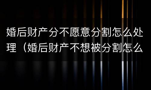 婚后财产分不愿意分割怎么处理（婚后财产不想被分割怎么办）