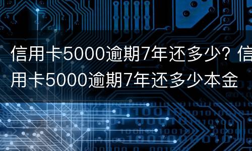 信用卡5000逾期7年还多少? 信用卡5000逾期7年还多少本金