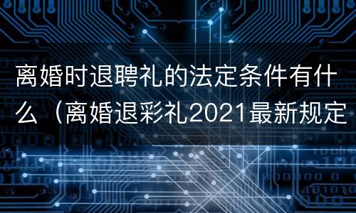 离婚时退聘礼的法定条件有什么（离婚退彩礼2021最新规定）