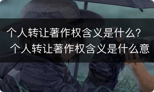 个人转让著作权含义是什么？ 个人转让著作权含义是什么意思