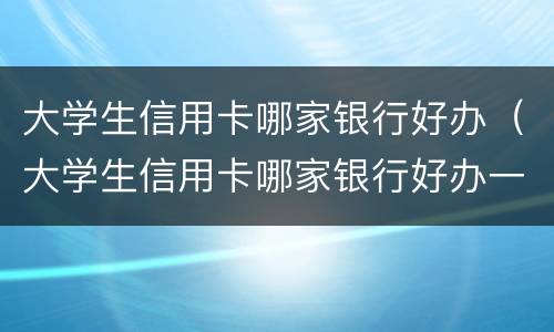 大学生信用卡哪家银行好办（大学生信用卡哪家银行好办一点）