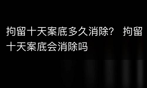 拘留十天案底多久消除？ 拘留十天案底会消除吗