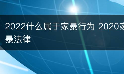 2022什么属于家暴行为 2020家暴法律