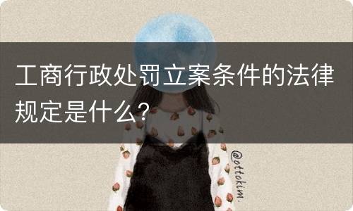 工商行政处罚立案条件的法律规定是什么？