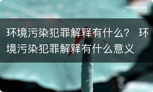 环境污染犯罪解释有什么？ 环境污染犯罪解释有什么意义