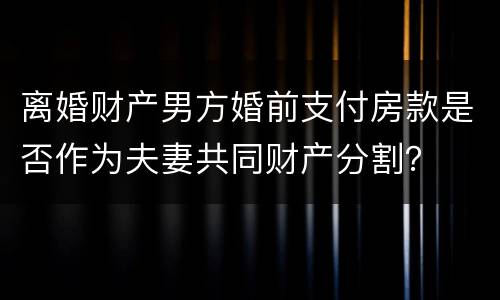 离婚财产男方婚前支付房款是否作为夫妻共同财产分割？