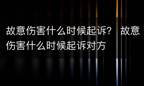 故意伤害什么时候起诉？ 故意伤害什么时候起诉对方